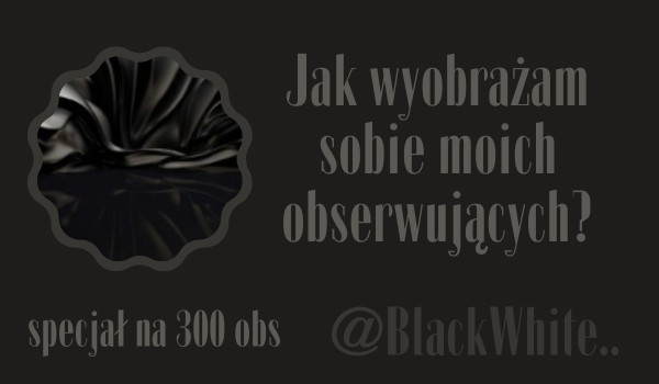 Jak wyobrażam sobie moich obserwujących? | @BlackWhite..