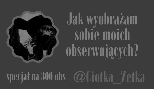 Jak wyobrażam sobie moich obserwujących? | @Ciotka_Zetka