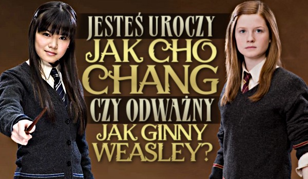 Jesteś uroczy jak Cho Chang czy odważny jak Ginny Weasley?