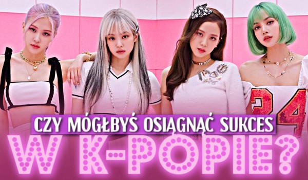 Czy mógłbyś osiągnąć sukces w k-popie?