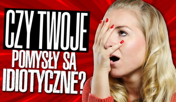 Czy Twoje pomysły są idiotyczne?