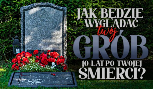 Jak będzie wyglądać twój grób 10 lat po twojej śmierci?