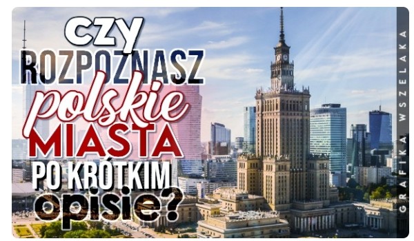 Czy rozpoznasz polskie miasta po krótkim opisie?