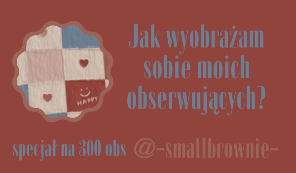 Jak wyobrażam sobie moich obserwujących? | @-smallbrownie-