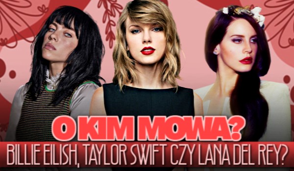 Billie Eilish, Taylor Swift czy Lana Del Rey — O kim mowa?