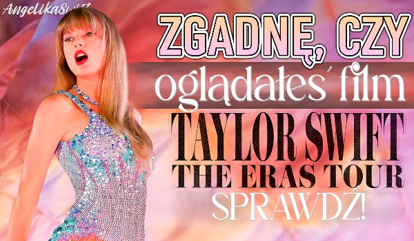 Zgadnę, czy oglądałeś film Taylor Swift: The Eras Tour!