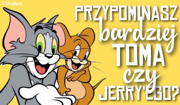Przypominasz bardziej Toma czy Jerry’ego?