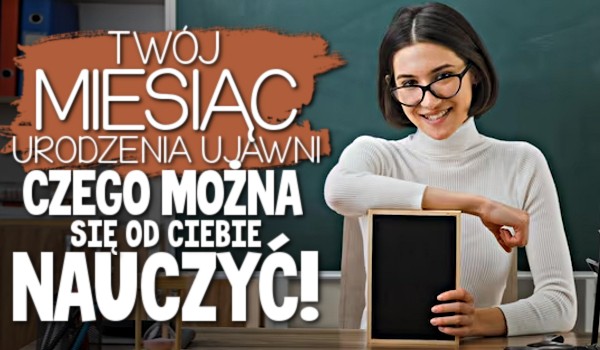 Twój miesiąc urodzenia ujawni, czego można się od Ciebie nauczyć!