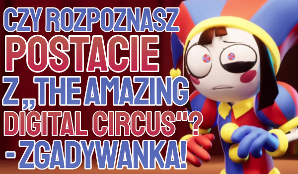 Czy rozpoznasz postacie z ,,The Amazing Digital Circus”?