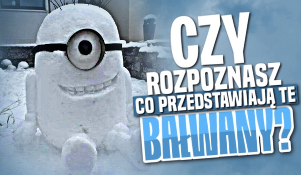 Rozpoznasz co przedstawiają te bałwany?