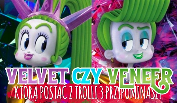 Velvet czy Veneer – Którą postać z trolii 3 przypominasz?