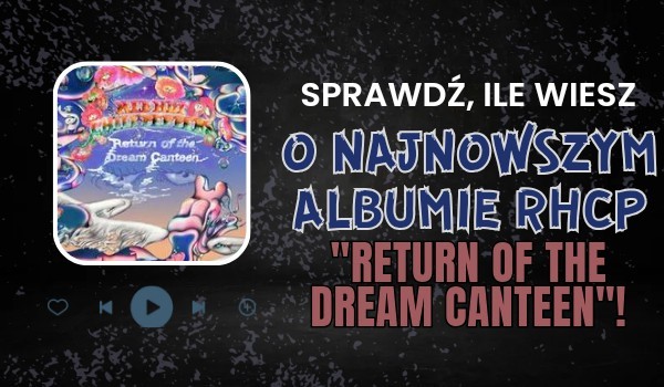Sprawdź ile wiesz o najnowszym albumie Red Hot Chilli Peppers zatytułowanym „Return Of The Dream Canteen”!