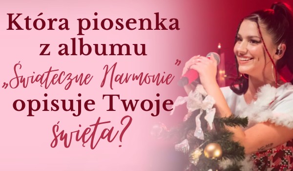 Która piosenka z albumu „Świąteczne Harmonie” opisuje Twoje święta?