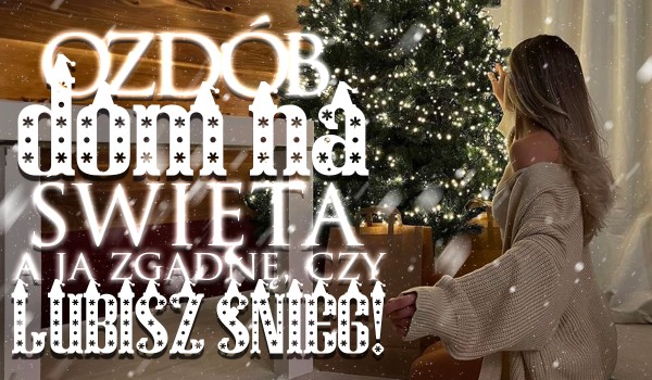 Ozdób dom na święta, a ja zgadnę, czy lubisz śnieg!