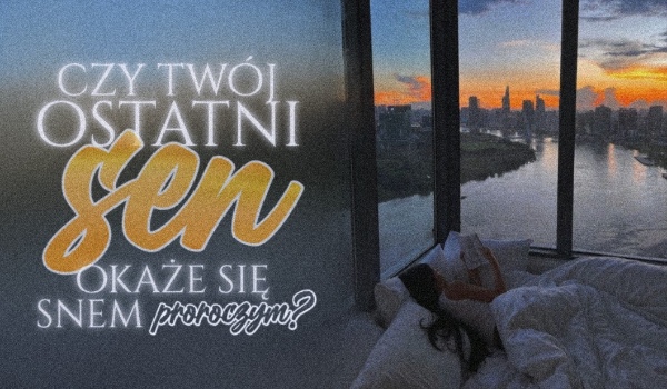 Czy Twój ostatni sen okaże się snem prorocznym?