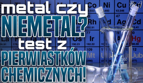 Metal czy niemetal? Test z pierwiastków chemicznych!