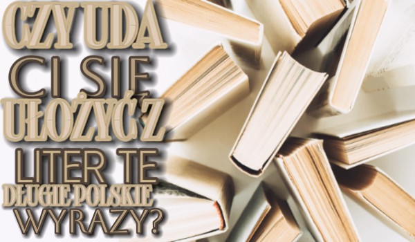 Czy uda ci się ułożyć z liter te długie polskie wyrazy?