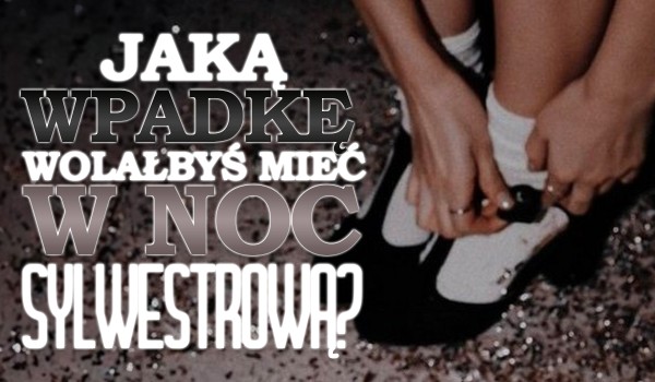 Jaką wpadkę wolałbyś mieć w noc sylwestrową?