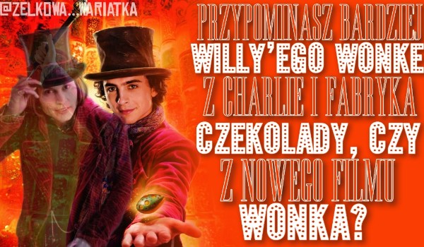 Przypominasz bardziej Willy’ego Wonkę z Charlie I Fabryka Czekolady, czy z nowego filmu Wonka?