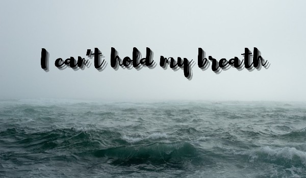 I Can’t Hold My Breath ~ |Dziennik Rozbitka – part 1|