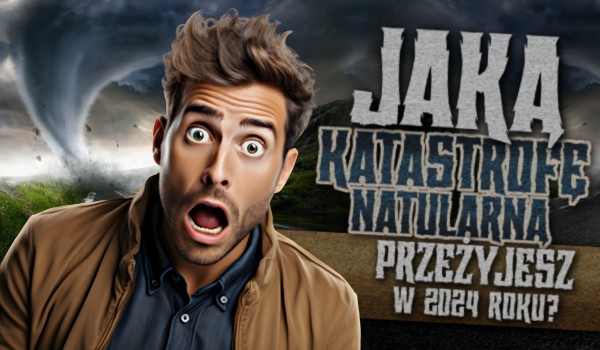 Jaką katastrofę naturalną przeżyjesz w 2024 roku?