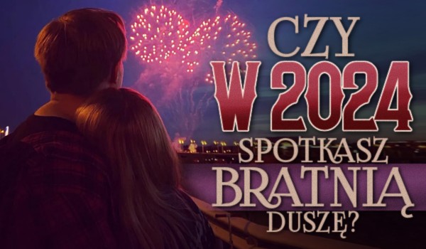 Czy w 2024 spotkasz bratnią duszę?