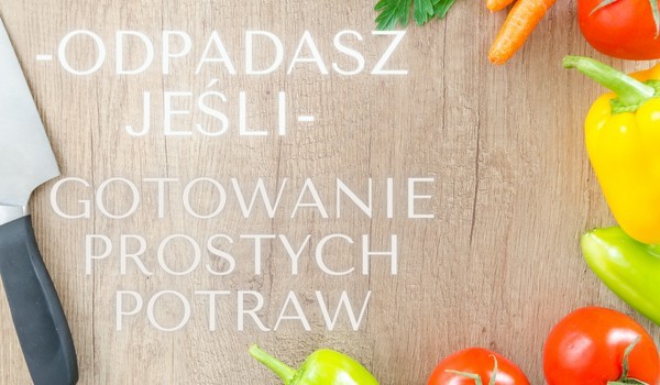 Odpadasz jeśli -gotowanie prostych potraw .