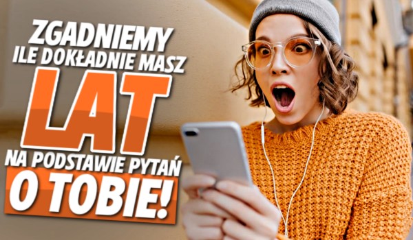 Zgadniemy  ile dokładnie masz lat na podstawie pytań o tobie!