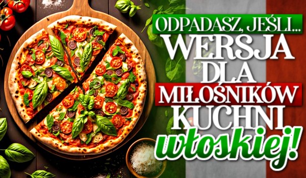 Odpadasz, jeśli… Wersja dla miłośników kuchni włoskiej!