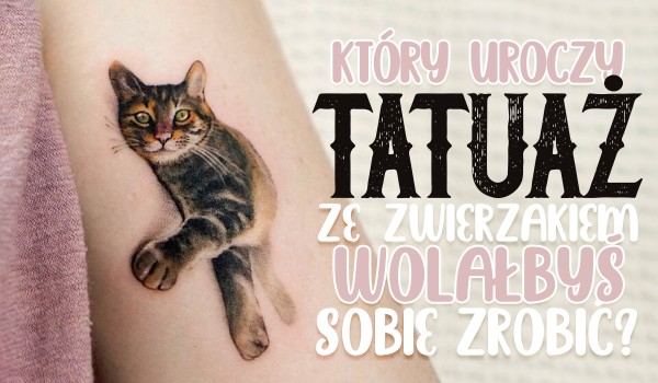 Który uroczy tatuaż ze zwierzakiem wolałbyś sobie zrobić?
