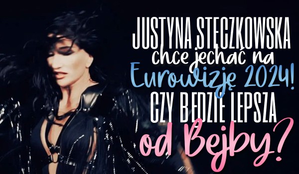 Justyna Steczkowska chce jechać na Eurowizję 2024! – Będzie lepsza od BEJBY?