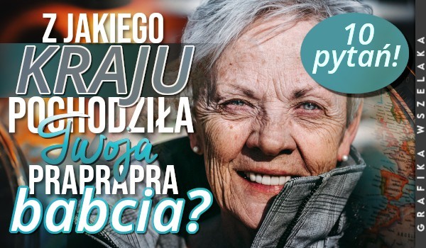 Z jakiego kraju pochodziła Twoja pra pra pra babcia?