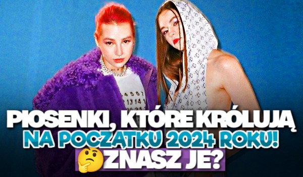 Piosenki, które królują na początku 2024 roku! – Znasz je?