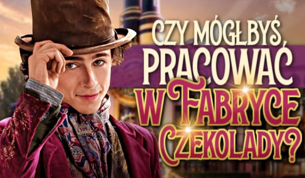 Czy mógłbyś pracować w Fabryce Czekolady?