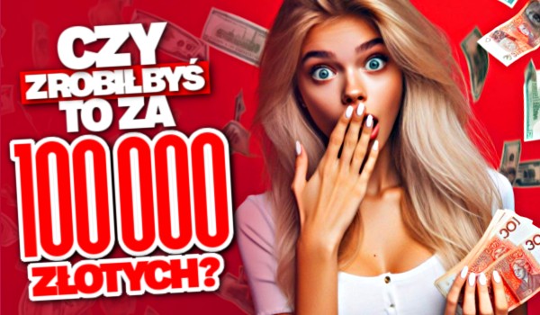 Czy zrobiłbyś to za 100 000 złoty?
