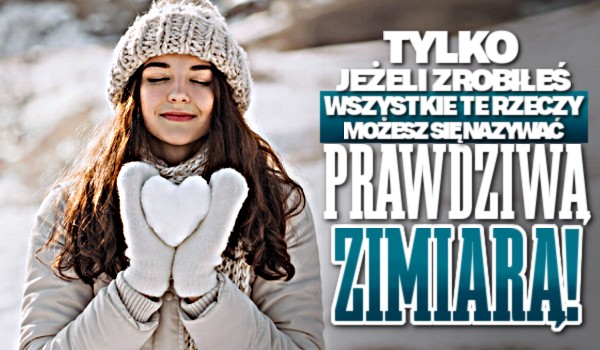 Tylko jeżeli zrobiłeś wszystkie te rzeczy, możesz się nazywać prawdziwą zimiarą!