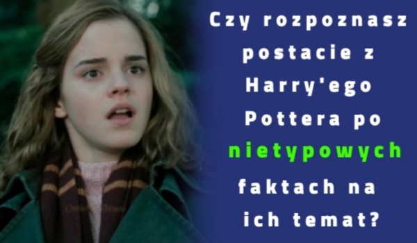 Czy rozpoznasz postacie z Harry’ego Pottera po nietypowych faktach na ich temat?