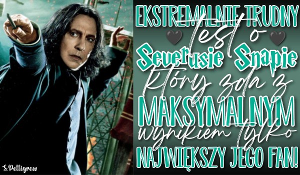 Ekstremalnie trudny test o Severusie Snapie, który zda z maksymalnym wynikiem tylko jego największy fan!