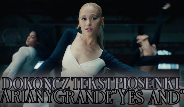 Dokończ tekst piosenki Ariany Grande „Yes and?”!