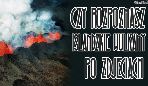 Czy rozpoznasz islandzkie wulkany po zdjęciach?