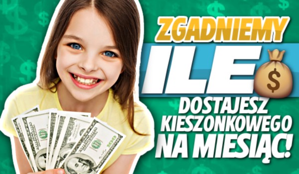 Zgadniemy, ile dostajesz kieszonkowego na miesiąc!