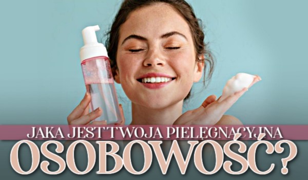 Jaka jest Twoja pielęgnacyjna osobowość?