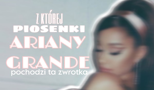 Z której piosenki Ariany Grande pochodzi ta zwrotka?