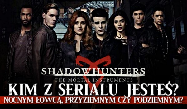 Kim z serialu Shadowhunters jesteś? Nocnym Łowcą, Przyziemnym czy Podziemnym?