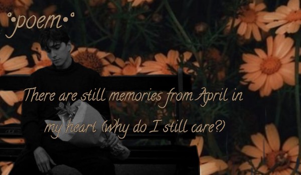 There are still memories from April in my heart (Why do I still care?) °•poem•°