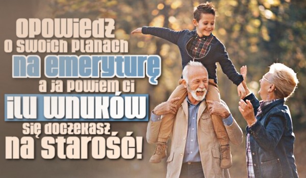 Opowiedz o swoich planach na emeryturę, a ja powiem, ilu wnuków się doczekasz na starość!
