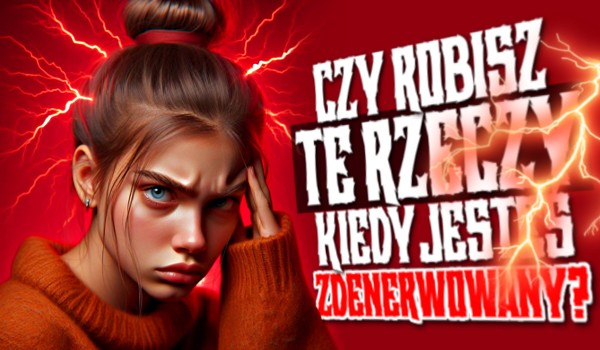 Czy robisz te rzeczy, kiedy jesteś zdenerwowany?