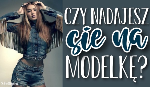 Czy nadajesz się na modelkę?