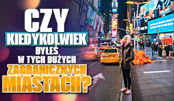 Czy kiedykolwiek byłeś w tych dużych zagranicznych miastach?