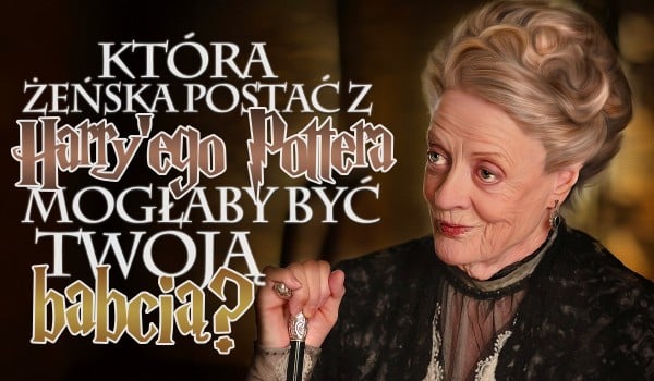 Która żeńska postać z Harry’ego Pottera mogłaby być Twoją babcią?